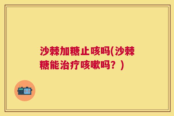 沙棘加糖止咳吗(沙棘糖能治疗咳嗽吗？)
