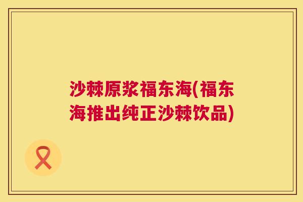 沙棘原浆福东海(福东海推出纯正沙棘饮品)