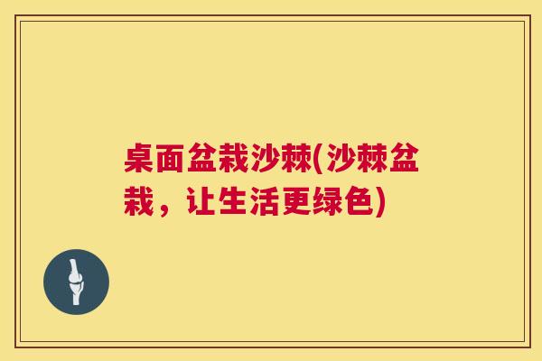 桌面盆栽沙棘(沙棘盆栽，让生活更绿色)