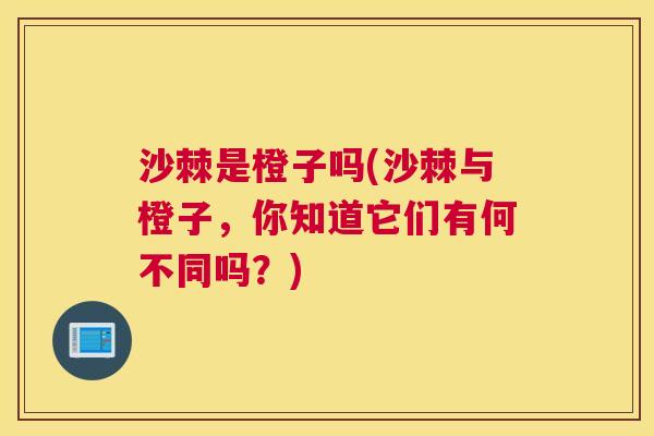 沙棘是橙子吗(沙棘与橙子，你知道它们有何不同吗？)
