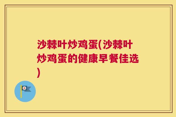 沙棘叶炒鸡蛋(沙棘叶炒鸡蛋的健康早餐佳选)
