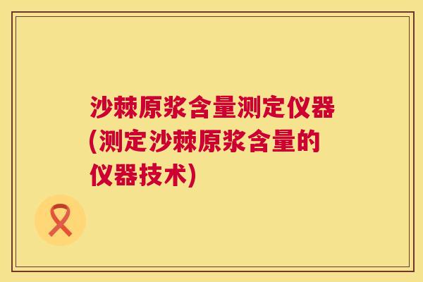 沙棘原浆含量测定仪器(测定沙棘原浆含量的仪器技术)