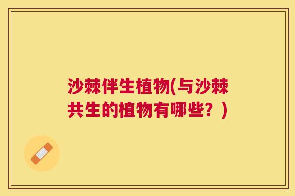 沙棘伴生植物(与沙棘共生的植物有哪些？)