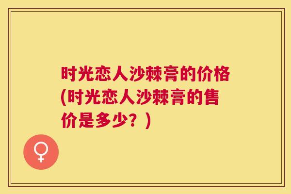 时光恋人沙棘膏的价格(时光恋人沙棘膏的售价是多少？)