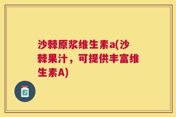 沙棘原浆维生素a(沙棘果汁，可提供丰富维生素A)