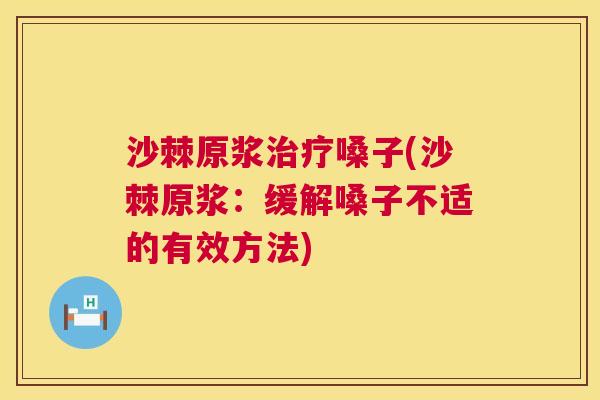 沙棘原浆治疗嗓子(沙棘原浆：缓解嗓子不适的有效方法)