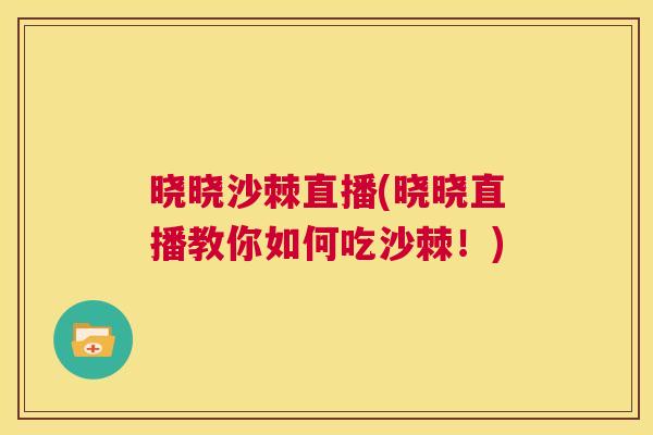 晓晓沙棘直播(晓晓直播教你如何吃沙棘！)
