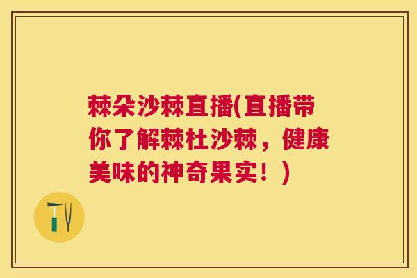 棘朵沙棘直播(直播带你了解棘杜沙棘,健康美味的神奇果实!) 棘朵沙棘直播(直播带你了解棘杜沙棘,健康美味的神奇果实!)