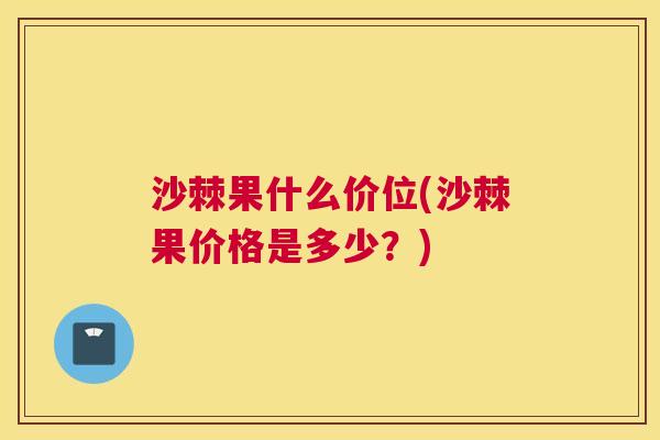 沙棘果什么价位(沙棘果价格是多少？)
