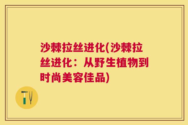 沙棘拉丝进化(沙棘拉丝进化：从野生植物到时尚美容佳品)