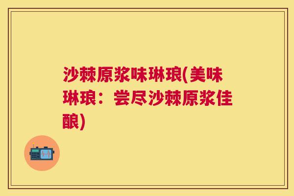 沙棘原浆味琳琅(美味琳琅：尝尽沙棘原浆佳酿)