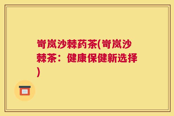 岢岚沙棘药茶(岢岚沙棘茶:健康保健新选择) 岢岚沙棘药茶(岢岚沙棘茶:健康保健新选择)