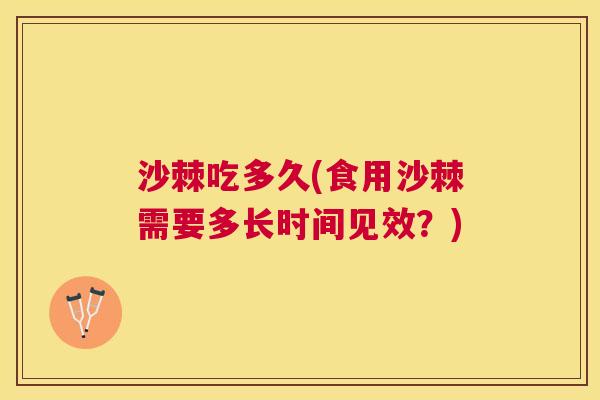 沙棘吃多久(食用沙棘需要多长时间见效？)