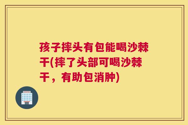 孩子摔头有包能喝沙棘干(摔了头部可喝沙棘干，有助包消肿)