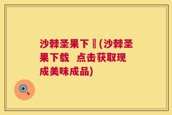 沙棘圣果下載(沙棘圣果下载  点击获取现成美味成品)