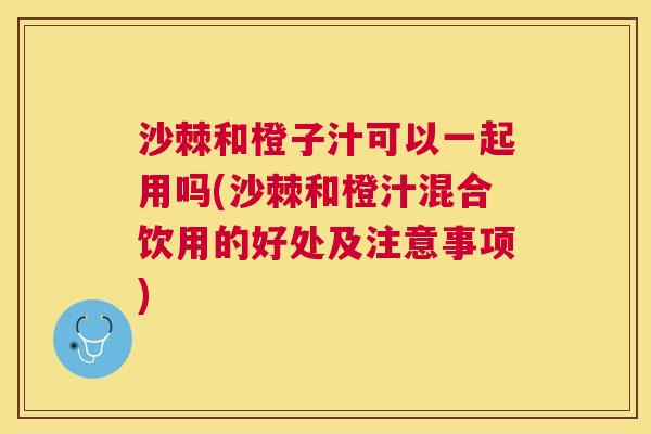 沙棘和橙子汁可以一起用吗(沙棘和橙汁混合饮用的好处及注意事项)