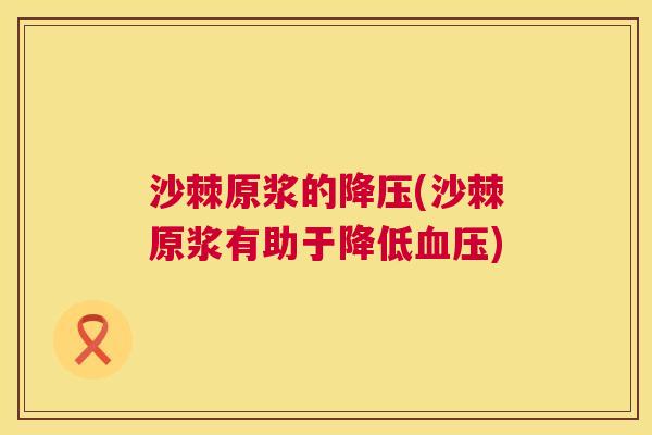 沙棘原浆的降压(沙棘原浆有助于降低血压)