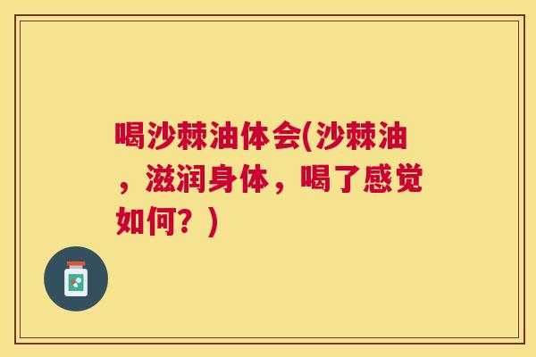 喝沙棘油体会(沙棘油，滋润身体，喝了感觉如何？)