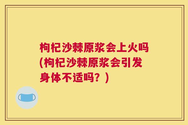 枸杞沙棘原浆会上火吗(枸杞沙棘原浆会引发身体不适吗？)
