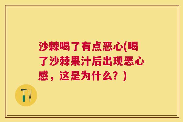 沙棘喝了有点恶心(喝了沙棘果汁后出现恶心感，这是为什么？)