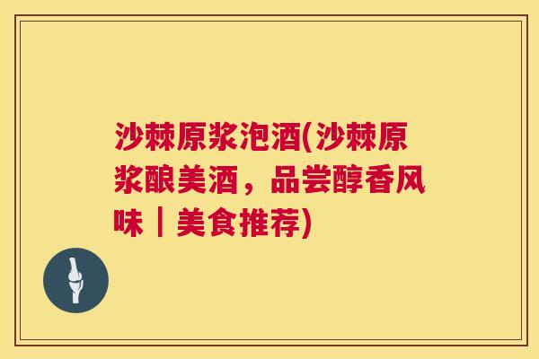 沙棘原浆泡酒(沙棘原浆酿美酒，品尝醇香风味｜美食推荐)