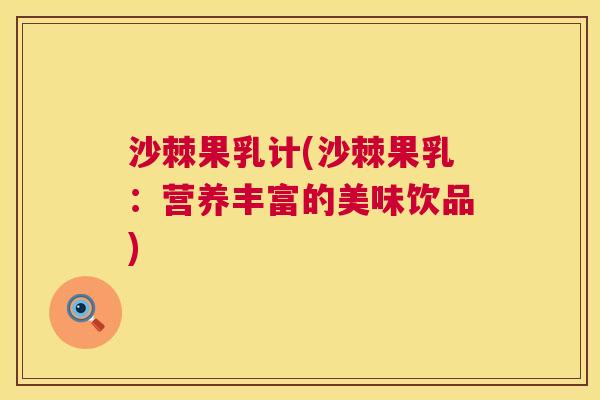 沙棘果乳计(沙棘果乳：营养丰富的美味饮品)
