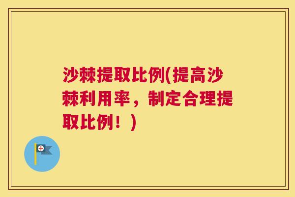 沙棘提取比例(提高沙棘利用率，制定合理提取比例！)
