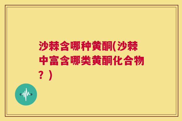 沙棘含哪种黄酮(沙棘中富含哪类黄酮化合物？)