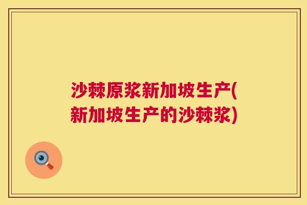 沙棘原浆新加坡生产(新加坡生产的沙棘浆)