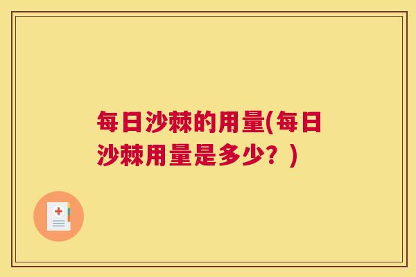 每日沙棘的用量(每日沙棘用量是多少？)