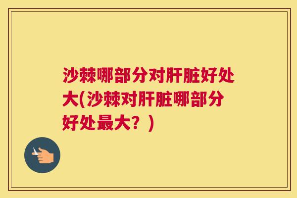 沙棘哪部分对肝脏好处大(沙棘对肝脏哪部分好处最大？)