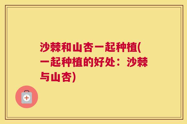 沙棘和山杏一起种植(一起种植的好处：沙棘与山杏)