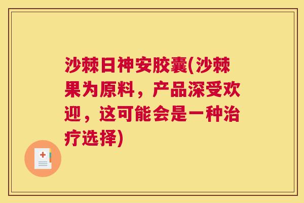 沙棘日神安胶囊(沙棘果为原料，产品深受欢迎，这可能会是一种治疗选择)