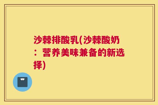 沙棘排酸乳(沙棘酸奶：营养美味兼备的新选择)