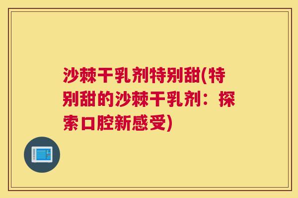 沙棘干乳剂特别甜(特别甜的沙棘干乳剂：探索口腔新感受)