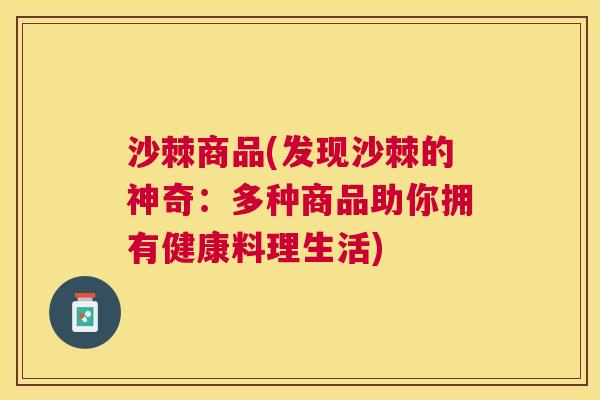 沙棘商品(发现沙棘的神奇：多种商品助你拥有健康料理生活)