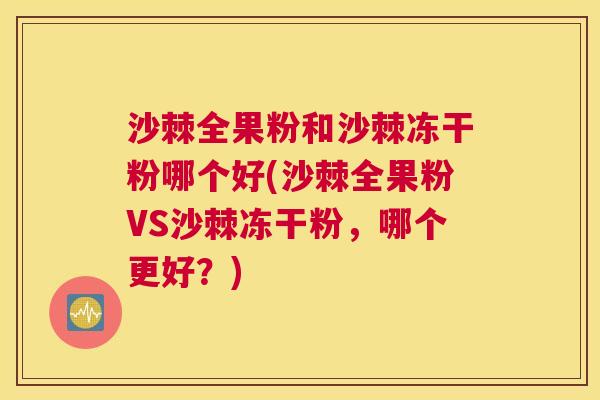 沙棘全果粉和沙棘冻干粉哪个好(沙棘全果粉VS沙棘冻干粉，哪个更好？)