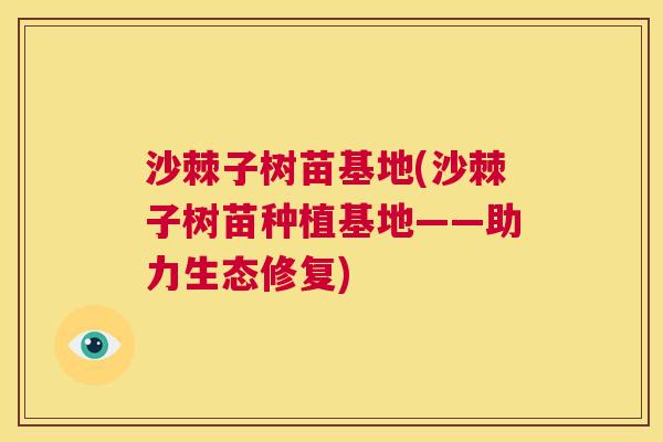 沙棘子树苗基地(沙棘子树苗种植基地——助力生态修复)