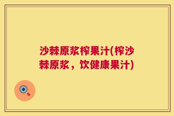 沙棘原浆榨果汁(榨沙棘原浆，饮健康果汁)