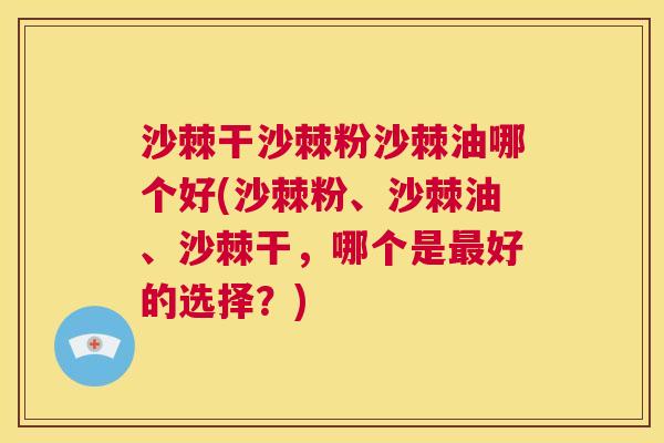 沙棘干沙棘粉沙棘油哪个好(沙棘粉、沙棘油、沙棘干，哪个是最好的选择？)