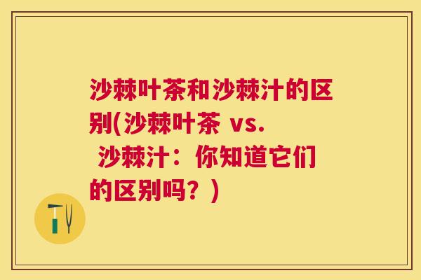 沙棘叶茶和沙棘汁的区别(沙棘叶茶 vs. 沙棘汁：你知道它们的区别吗？)