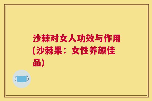沙棘对女人功效与作用(沙棘果：女性养颜佳品)