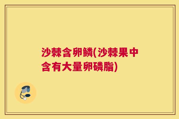 沙棘含卵鳞(沙棘果中含有大量卵磷脂)