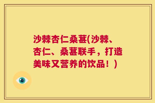 沙棘杏仁桑葚(沙棘、杏仁、桑葚联手，打造美味又营养的饮品！)