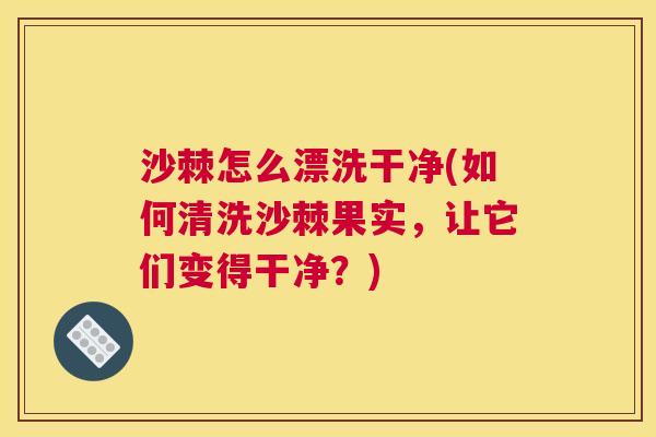 沙棘怎么漂洗干净(如何清洗沙棘果实，让它们变得干净？)