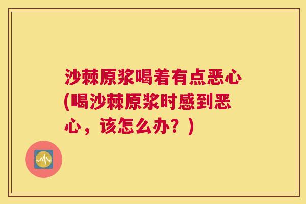 沙棘原浆喝着有点恶心(喝沙棘原浆时感到恶心，该怎么办？)