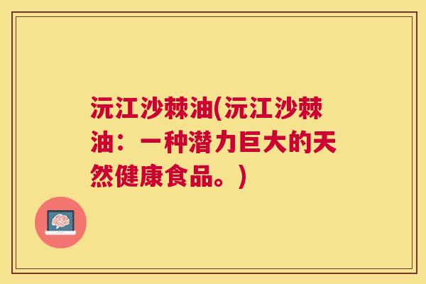 沅江沙棘油(沅江沙棘油：一种潜力巨大的天然健康食品。)