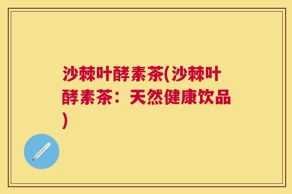 沙棘叶酵素茶(沙棘叶酵素茶：天然健康饮品)