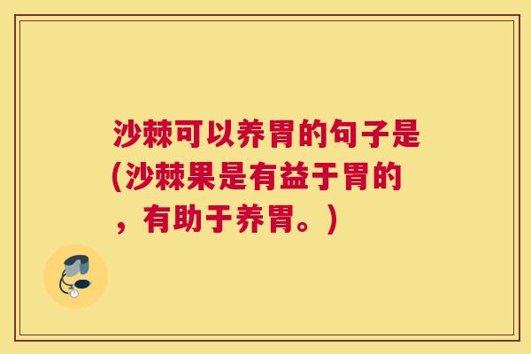 沙棘可以养胃的句子是(沙棘果是有益于胃的，有助于养胃。)