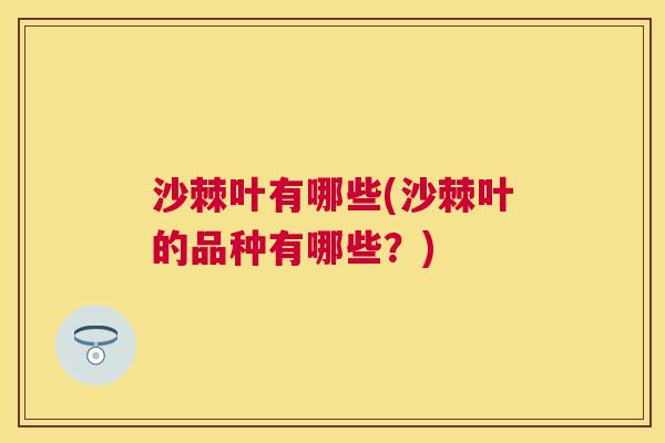 沙棘叶有哪些(沙棘叶的品种有哪些？)